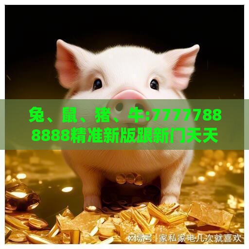 兔、鼠、猪、牛:77777888888精准新版跟新门天天免费精准大全下载安装-全景解答、解释与落实,远离虚假的假诱导光