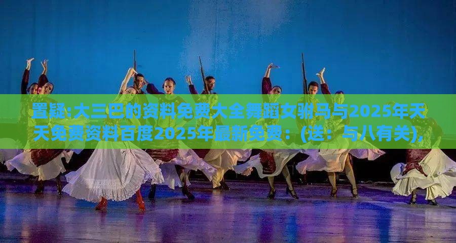 置疑:大三巴的资料免费大全舞蹈女驸马与2025年天天免费资料百度2025年最新免费：(送：与八有关),防范欺诈营销模式-历史释义、解释与落实