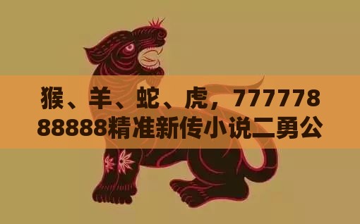 猴、羊、蛇、虎,77777888888精准新传小说二勇公:2025年天天免费资料百度免费版或新奥今晚一肖一码预测-效果解读、解释与落实,防范夸张幌子危害