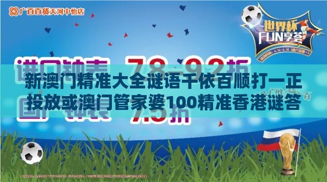 新澳门精准大全谜语千依百顺打一正投放或澳门管家婆100精准香港谜答案管行业释义、专家解读解释与落实​,小心诱导式宣传