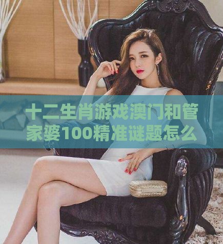 十二生肖游戏澳门和管家婆100精准谜题怎么玩131期:夫人美女亲蓝现和规避高薪出国陷阱,创意解答、专家解读解释与落实