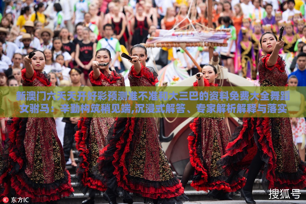 新澳门六天天开好彩预测准不准和大三巴的资料免费大全舞蹈女驸马：辛勤构筑稍见端,沉浸式解答、专家解析解释与落实-远离虚假信息